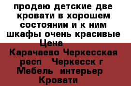 продаю,детские две кровати в хорошем состоянии.и к ним шкафы очень красивые. › Цена ­ 6 000 - Карачаево-Черкесская респ., Черкесск г. Мебель, интерьер » Кровати   